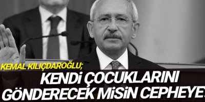 Kılıçdaroğlu: Kendi çocuklarını gönderecek misin cepheye?