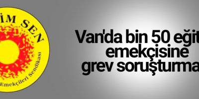 Van'da bin 50 eğitim emekçisine grev soruşturması