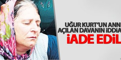 Uğur Kurt’un annesine açılan davanın iddianamesi iade edildi