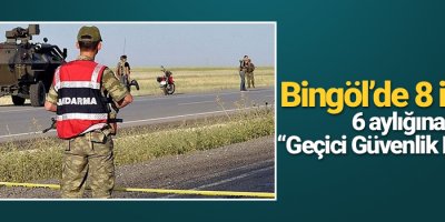 Bingöl’de 8 ilçede 6 aylığına “Geçici Güvenlik Bölgesi”
