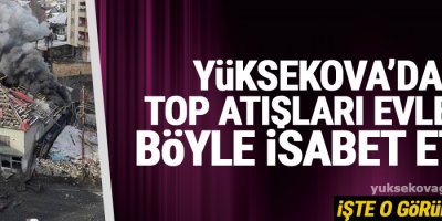 Yüksekova'da top atışları evlere böyle isabet etti, İşte o görüntüler