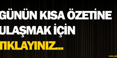 Günün Kısa Özetini Ulaşmak İçin Tıklayınız