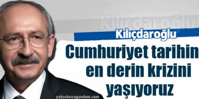 Kılıçdaroğlu: Cumhuriyet tarihinin en derin krizini yaşıyoruz