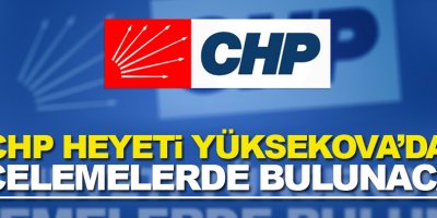 CHP Heyeti Yüksekova'da incelemelerde bulunacak