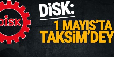 DİSK: 1 Mayıs’ta Taksim’deyiz