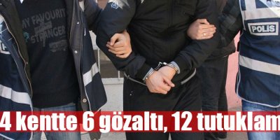 4 kentte 6 gözaltı, 12 tutuklama