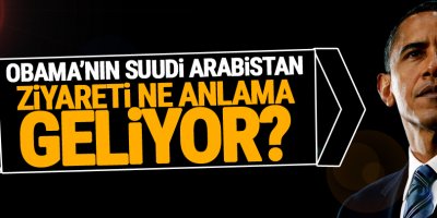 Obama'nın Suudi Arabistan ziyareti ne anlama geliyor?