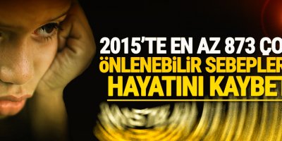 2015'te en az 873 çocuk önlenebilir sebeplerden hayatını kaybetti!
