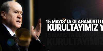 Bahçeli: 15 Mayıs’ta olağanüstü büyük kurultayımız yok