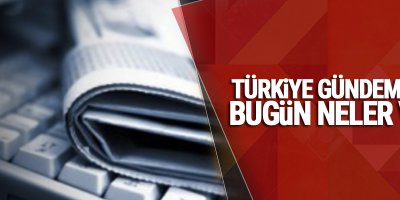Türkiye gündeminde bugün neler var?