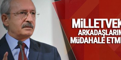 Kılıçdaroğlu: Milletvekili arkadaşlarıma müdahale etmedim