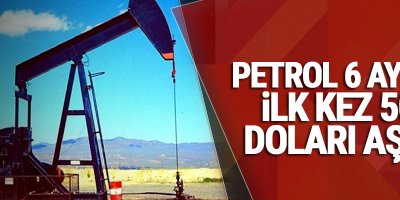 Petrol 6 aydır ilk kez 50 doları aştı