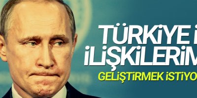 Putin: Türkiye ile ilişkilerimizi geliştirmek istiyoruz