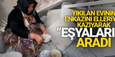 Yıkılan evinin enkazını elleriyle kazıyarak eşyalarını aradı