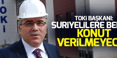 TOKİ Başkanı: Suriyelilere bedava konut verilmeyecek