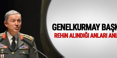 Genelkurmay Başkanı, rehin alındığı anları anlattı