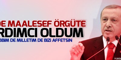 Erdoğan: Ben de maalesef bu örgüte yardımcı oldum