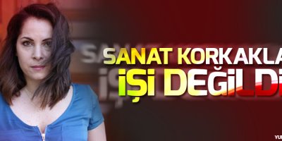 Sevinç Erbulak: Sanat korkakların işi değildir
