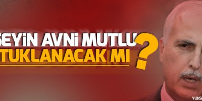 Hüseyin Avni Mutlu tutuklanacak mı?