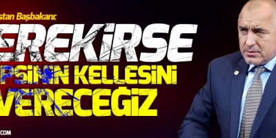 Bulgaristan Başbakanı: Gerekirse hepsinin kellesini vereceğiz!