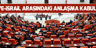 Türkiye-İsrail arasındaki anlaşma kabul edildi