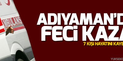 Adıyaman’da katliam gibi kaza: 7 ölü