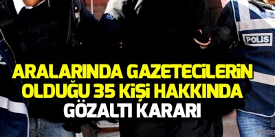 Aralarında gazetecilerin olduğu 35 kişi hakkında gözaltı kararı