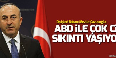 Dışişleri Bakanı: ABD ile çok ciddi sıkıntı yaşıyoruz