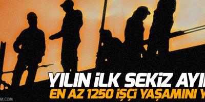 Yılın ilk sekiz ayında en az 1250 işçi yaşamını yitirdi!