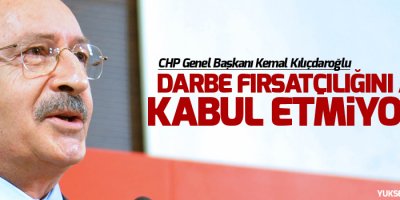 Kılıçdaroğlu: Darbe fırsatçılığını asla kabul etmiyoruz