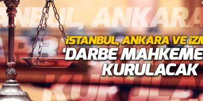 İstanbul, Ankara ve İzmir’de ‘darbe mahkemeleri’ kurulacak