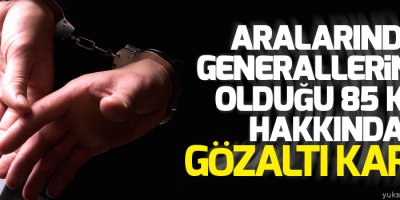 Aralarında generallerin de olduğu 85 kişi hakkında gözaltı kararı