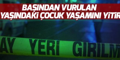 Başından vurulan 12 yaşındaki çocuk yaşamını yitirdi