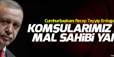 Erdoğan: 'Komşularımız bizi mal sahibi yaptı'