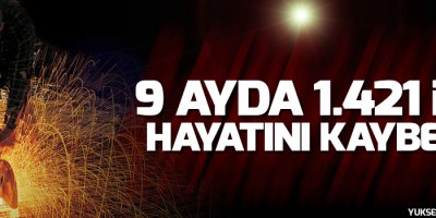 9 ayda 1.421 işçi hayatını kaybetti
