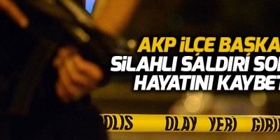 AKP İlçe Başkanı silahlı saldırı sonucu hayatını kaybetti