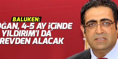 Baluken: Erdoğan, 4-5 ay içinde Yıldırım’ı da görevden alacak