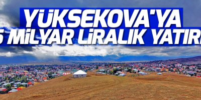 Yüksekova'ya 2.5 milyar liralık yatırım!
