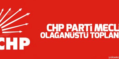 CHP Parti Meclisi olağanüstü toplanıyor