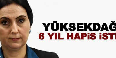 Yüksekdağ'a 6 yıl hapis istemi