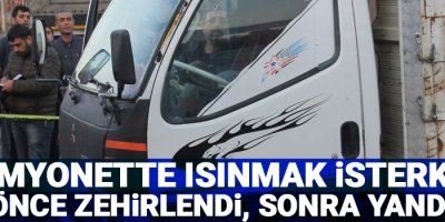 Kamyonette ısınmak isterken önce zehirlendi, sonra yandı