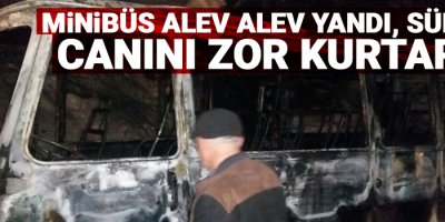 Minibüs alev alev yandı, sürücü canını zor kurtardı