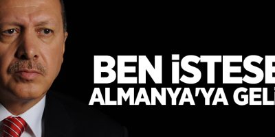 Erdoğan: Ben istesem Almanya'ya gelirim