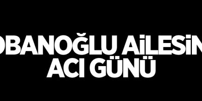 Çobanoğlu ailesinin acı günü