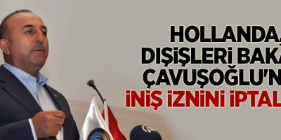 Hollanda, Dışişleri Bakanı Çavuşoğlu'nun iniş iznini iptal etti