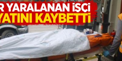 Ağır Yaralanan İşçi Hayatını Kaybetti