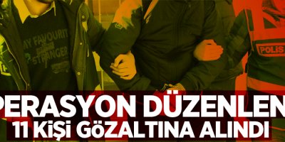 Operasyon düzenlendi, 11 gözaltı!