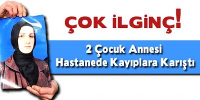 2 Çocuk Annesi Hastanede Kayıplara Karıştı