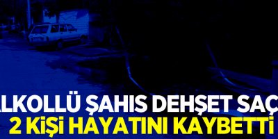 Alkollü şahıs dehşet saçtı: 2 ölü, 2 yaralı