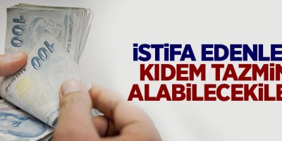 İstifa Edenler de Kıdem Tazminatı Alabilecek